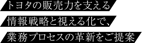 トヨタの販売力を支える情報戦略と視える化で、業務プロセスの革新をご提案。